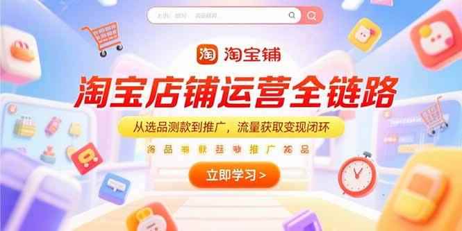 （15316期）淘宝店铺运营全链路，从选品测款到推广，流量获取变现闭环-咩咩网络