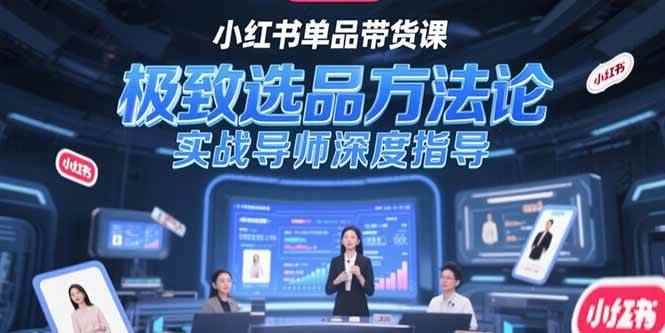 （15324期）小红书单品带货课，极致选品方法论，实战导师深度指导-咩咩网络