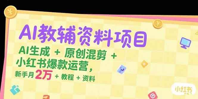 （15343期）AI教辅资料项目，AI生成+原创混剪+小红书爆款运营，新手月入2万+教程+资料-咩咩网络