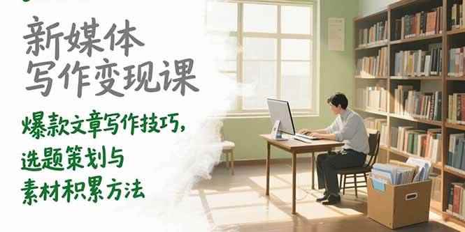 （15345期）新媒体写作变现课，爆款文章写作技巧，选题策划与素材积累方法-咩咩网络
