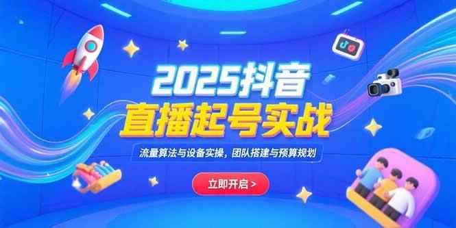 （15351期）2025抖音直播起号实战，流量算法与设备实操，团队搭建与预算规划-咩咩网络