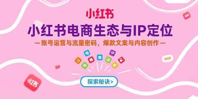 （15350期）小红书电商生态与IP定位，账号运营与流量密码，爆款文案与内容创作-咩咩网络