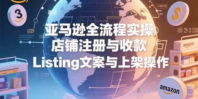 （15349期）亚马逊全流程实操，店铺注册与收款，Listing文案与上架操作-咩咩网络