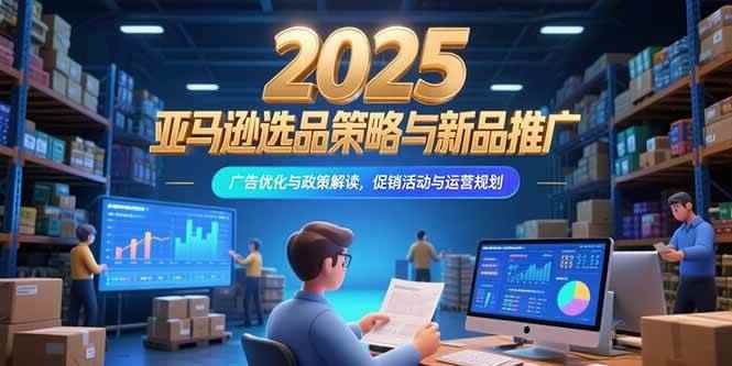（15347期）2025亚马逊选品策略与新品推广，广告优化与政策解读，促销活动与运营规划-咩咩网络