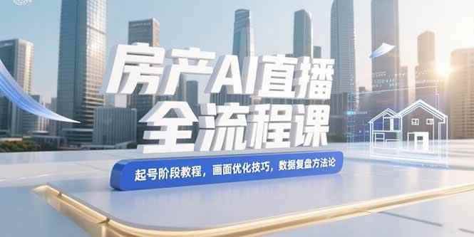 （15363期）房产AI直播全流程课，起号阶段教程，画面优化技巧，数据复盘方法论-咩咩网络