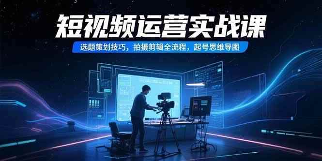 （15375期）短视频运营实战课，选题策划技巧，拍摄剪辑全流程，起号思维导图-咩咩网络