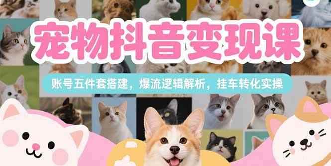 （15379期）宠物抖音变现课，账号五件套搭建，爆流逻辑解析，挂车转化实操-咩咩网络