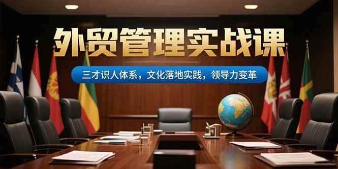（15380期）外贸管理实战课，三才识人体系，文化落地实践，领导力变革-咩咩网络