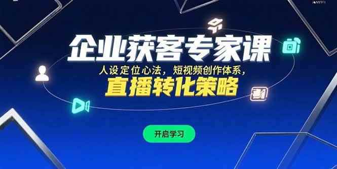 （15397期）企业获客专家课，人设定位心法，短视频创作体系，直播转化策略-咩咩网络