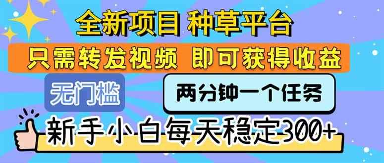 （15413期）全新项目 种草平台 只需要转发任务视频 即可获得收益 新手小白每天300+-咩咩网络