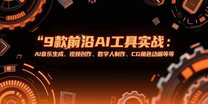 （15431期）9款前沿AI工具实战课：AI音乐生成、视频创作、数字人制作、CG角色动画等等-咩咩网络