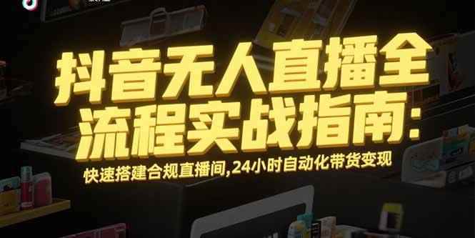 （15452期）抖音无人直播全流程实战指南：快速搭建合规直播间，24小时自动化带货变现-咩咩网络