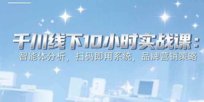 （15450期）6月千川线下10小时实战课：智能体分析，扫码即用系统，品牌营销策略-咩咩网络