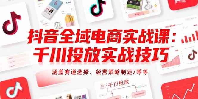 （15458期）抖音全域电商实战课：千川投放实战技巧，涵盖赛道选择、经营策略制定/等等-咩咩网络