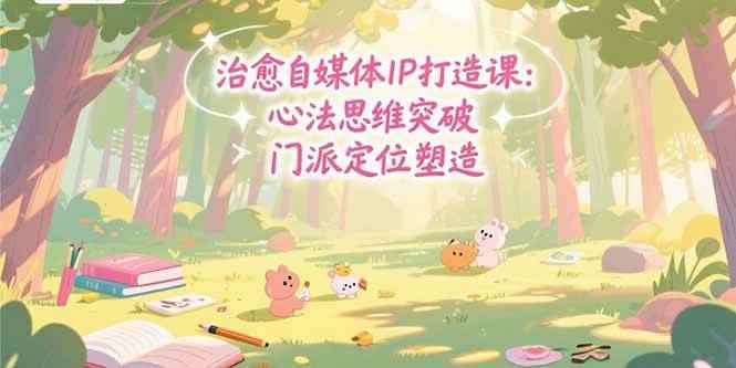 （15464期）治愈自媒体IP打造课：心法思维突破，门派定位塑造，商业闭环搭建-咩咩网络