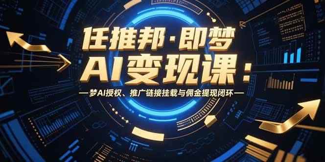 （15467期）任推邦·即梦AI变现课：梦AI授权、推广链接挂载与佣金提现闭环-咩咩网络