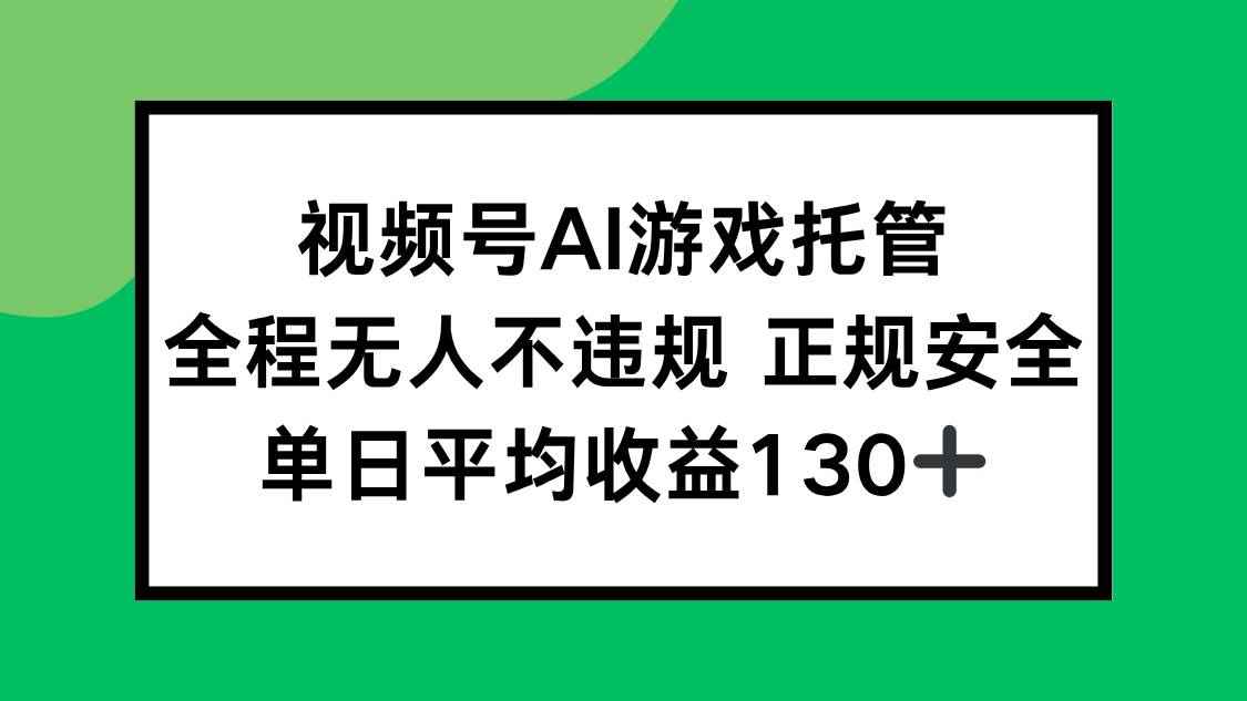 （15488期）视频号AI游戏托管，全程无人不违规 正规安全，单日平均收益130+-咩咩网络
