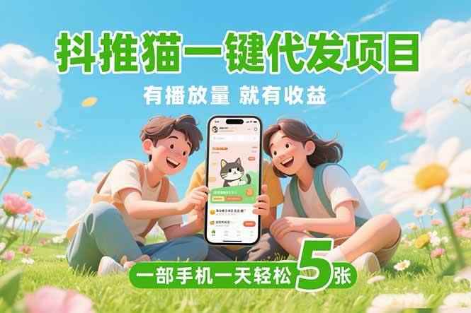 （15476期）抖推猫一键代发项目，0粉丝 不用实名 有播放量就有收益，一部手机一天五张-咩咩网络