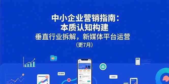 （15501期）中小企业营销指南：本质认知构建，垂直行业拆解，新媒体平台运营(更7月)-咩咩网络