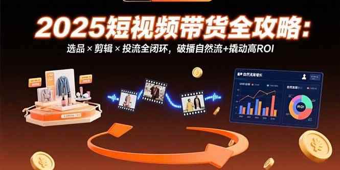 （15513期）2025短视频带货全攻略：选品×剪辑×投流全闭环，破播自然流+撬动高ROI-咩咩网络