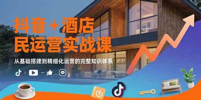 （15524期）抖音+酒店民宿运营实战课：从基础搭建到精细化运营的完整知识体系-咩咩网络