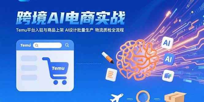 （15526期）AI+跨境电商实战：Temu平台入驻与商品上架 AI设计批量生产 物流质检全流程-咩咩网络
