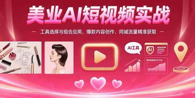（15535期）美业AI短视频实战：工具选择与组合应用，爆款内容创作，同城流量精准获取-咩咩网络