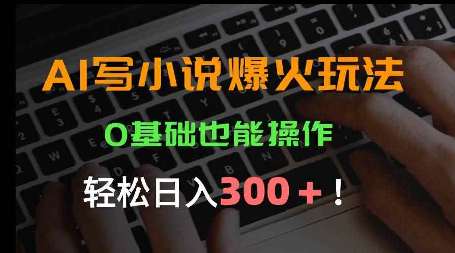 （15534期）AI写小说爆火玩法，0基础也能操作，日收益轻松300+！-咩咩网络