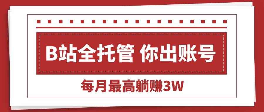 （15547期）【B站全程托管 】你出账号，我来运营，每月最高躺赚3W-咩咩网络