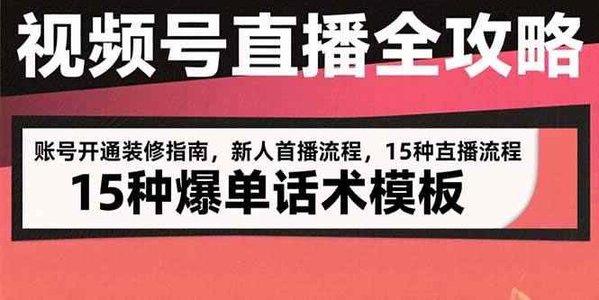 （15557期）视频号直播全攻略：账号开通装修指南，新人首播流程，15种爆单话术模板-咩咩网络