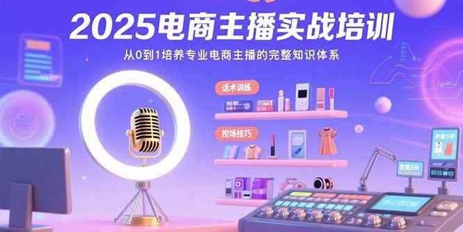 （15560期）2025电商主播实战培训：从0到1培养专业电商主播的完整知识体系-咩咩网络