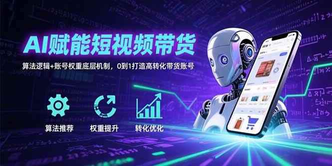 （15563期）AI赋能短视频带货：算法逻辑+账号权重底层机制，0到1打造高转化带货账号-咩咩网络