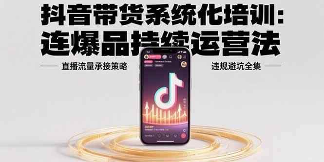 （15568期）抖音带货系统化培训：连爆品持续运营法，直播流量承接策略，违规避坑全集-咩咩网络
