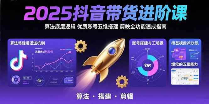 （15571期）2025抖音带货进阶课：算法底层逻辑,优质账号五维搭建,剪映全功能速成指南-咩咩网络
