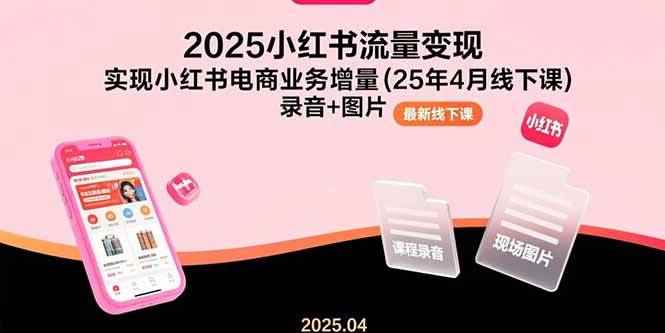 （15601期）2025小红书流量变现，实现小红书电商业务增量(25年4月线下课)录音+图片-咩咩网络