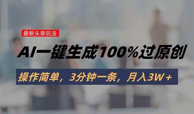 （15605期）头条最新玩法，AI一键生成100%过原创，操作简单，3分钟一条，月入3W＋-咩咩网络