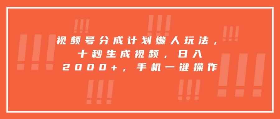 （15607期）视频号分成计划懒人玩法，十秒生成视频，日入2000+，手机一键操作-咩咩网络