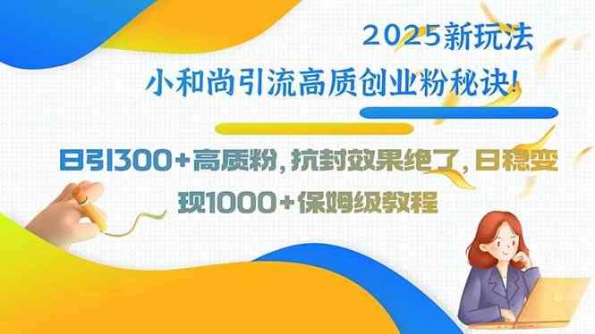 （15663期）2025新玩法小和尚引流高质创业粉秘诀！日引300+高质粉，抗封效果绝了，…-咩咩网络