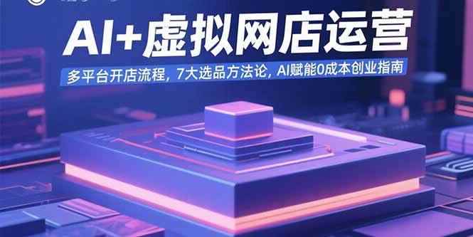 （15692期）AI+虚拟网店运营：多平台开店流程，7大选品方法论，AI赋能0成本创业指南-咩咩网络
