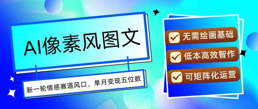 （15693期）AI像素风图文超详细实操全过程，每天一小时轻松易上手，单月变现五位数-咩咩网络