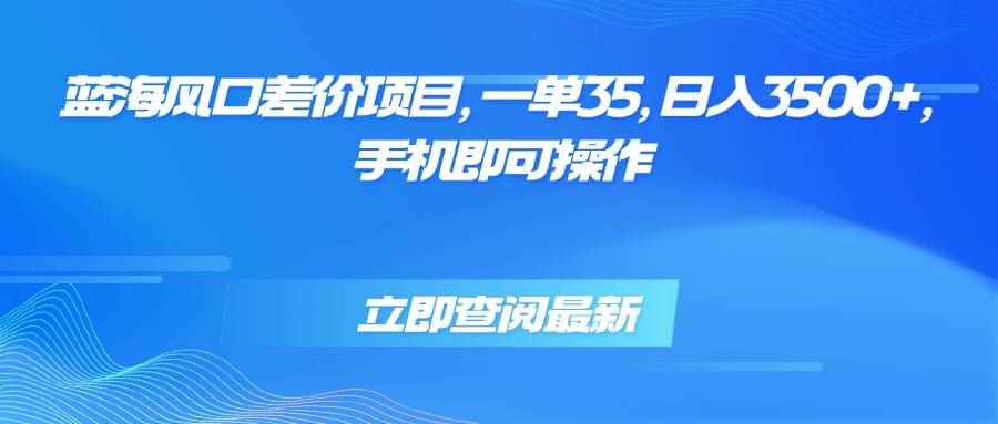 （15714期）蓝海风口差价项目，一单35，日入3500+，手机即可操作-咩咩网络