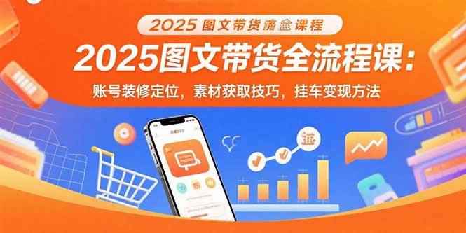 （15716期）2025图文带货全流程课：账号装修定位，素材获取技巧，挂车变现方法-咩咩网络
