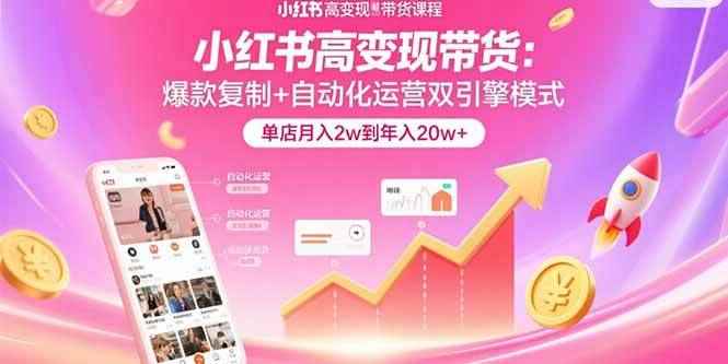 （15720期）小红书高变现带货：爆款复制+自动化运营双引擎模式  单店月入2w到年入20w+-咩咩网络