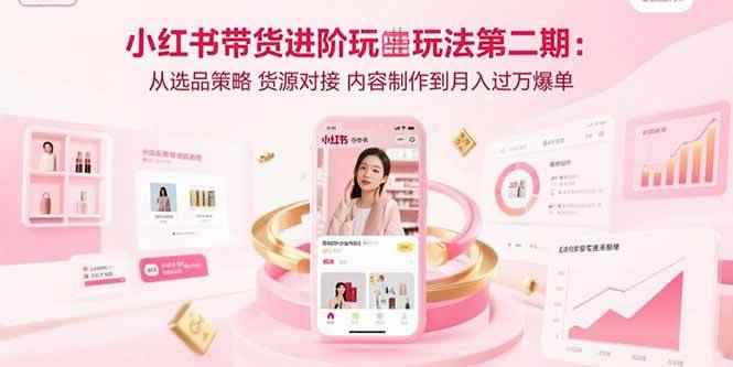 （15719期）小红书带货进阶玩法第二期：从选品策略 货源对接 内容制作到月入过万爆单-咩咩网络