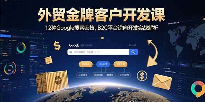 （15724期）外贸金牌客户开发课，12种Google搜索密技，B2C平台逆向开发实战解析-咩咩网络
