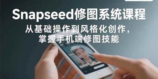 （15732期）Snapseed修图系统课程：从基础操作到风格化创作，掌握手机端修图技能-咩咩网络