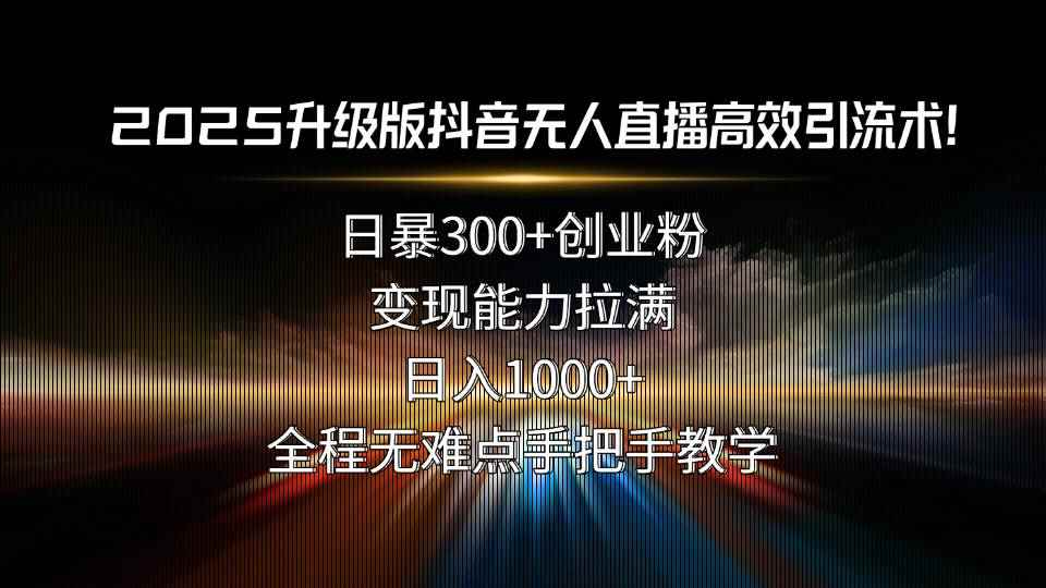 （15735期）2025升级版抖音无人直播高效引流术！日暴300+创业粉，变现能力拉满，日…-咩咩网络