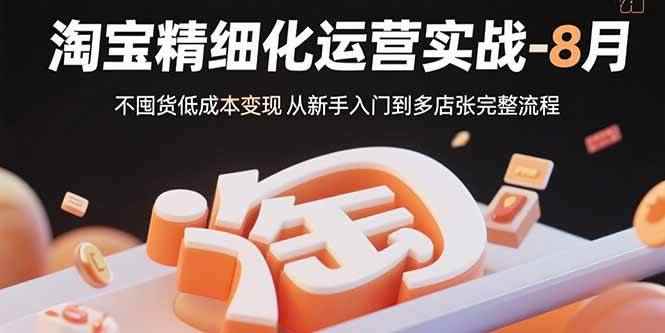 （15739期）淘宝精细化运营实战-8月：不囤货低成本变现 从新手入门到多店扩张完整流程-咩咩网络