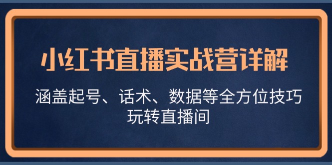 （13018期）小红书直播实战营详解，涵盖起号、话术、数据等全方位技巧，玩转直播间-咩咩网络