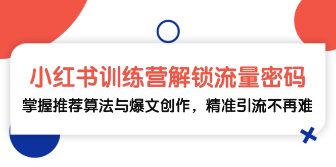 （13016期）小红书训练营解锁流量密码，掌握推荐算法与爆文创作，精准引流不再难-咩咩网络